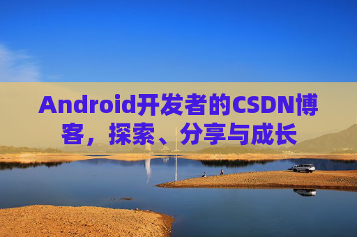 Android开发者的CSDN博客，探索、分享与成长